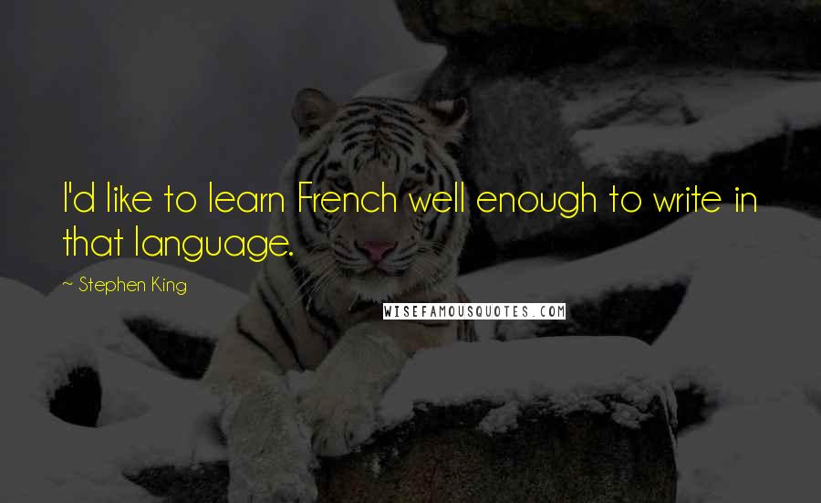 Stephen King Quotes: I'd like to learn French well enough to write in that language.