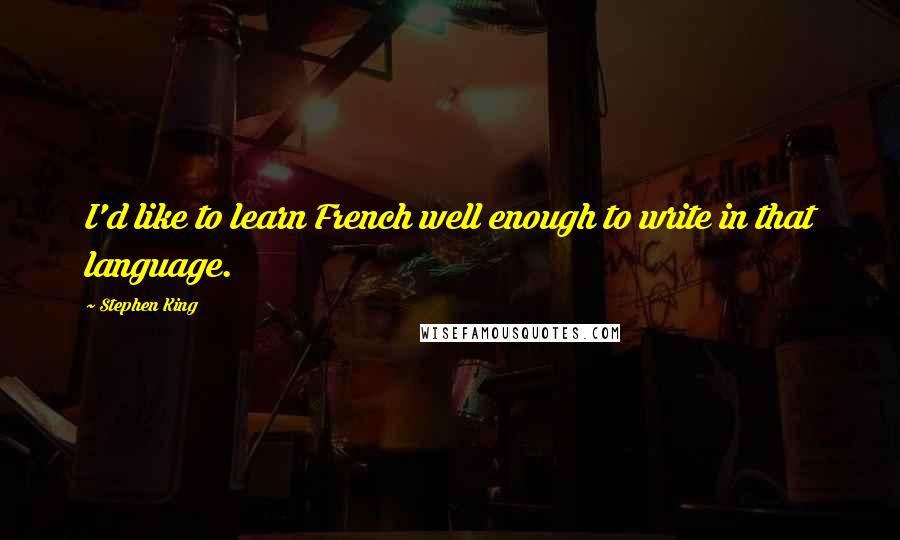 Stephen King Quotes: I'd like to learn French well enough to write in that language.