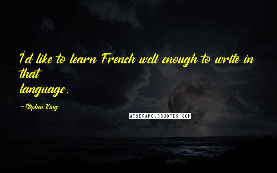 Stephen King Quotes: I'd like to learn French well enough to write in that language.