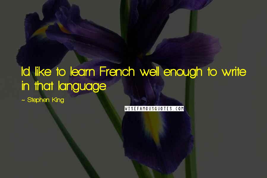 Stephen King Quotes: I'd like to learn French well enough to write in that language.