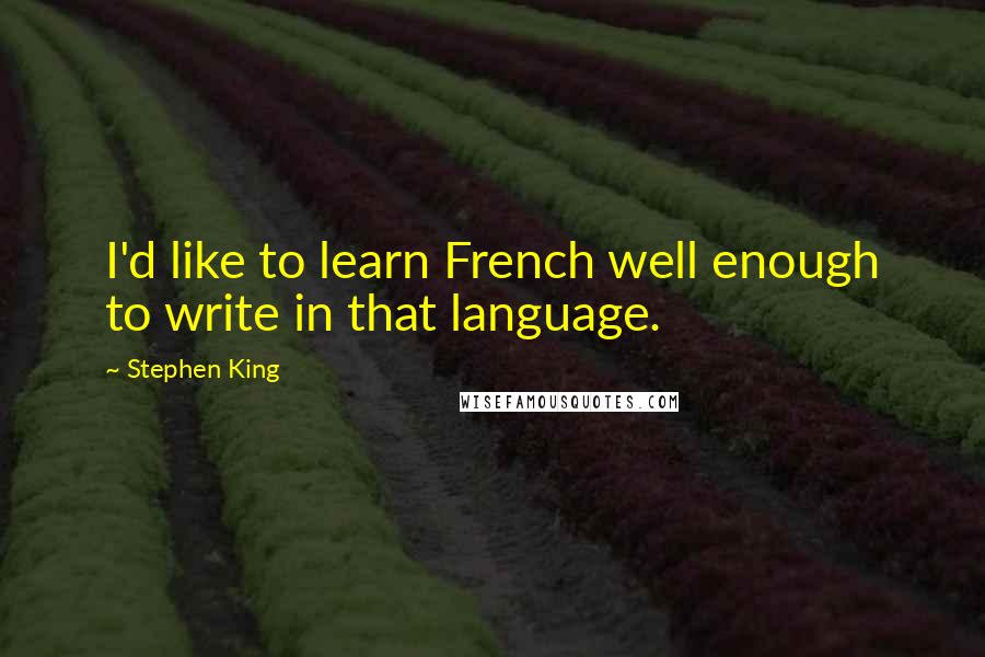 Stephen King Quotes: I'd like to learn French well enough to write in that language.