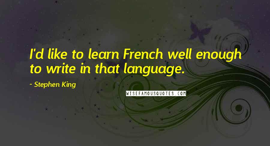 Stephen King Quotes: I'd like to learn French well enough to write in that language.