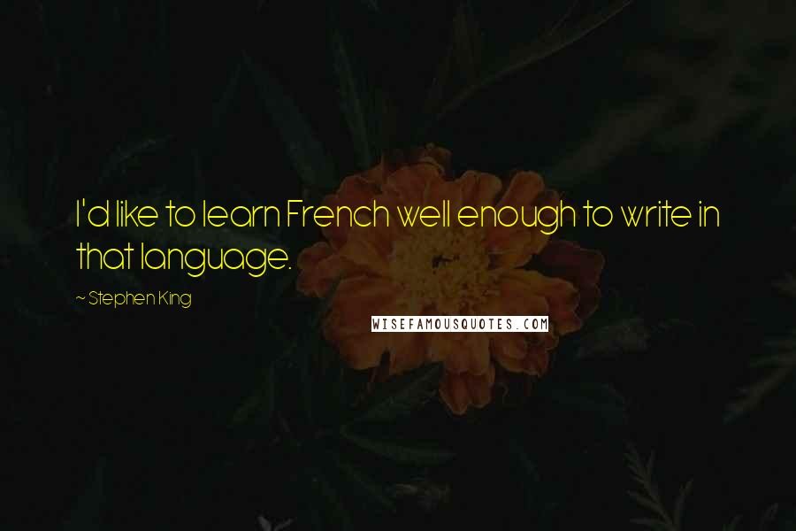 Stephen King Quotes: I'd like to learn French well enough to write in that language.