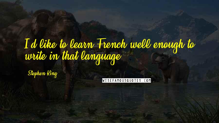 Stephen King Quotes: I'd like to learn French well enough to write in that language.