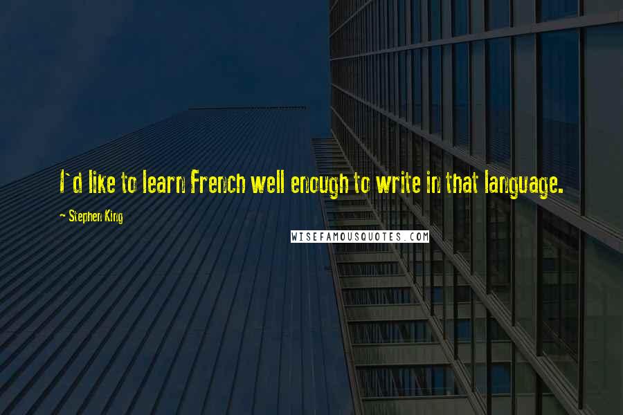 Stephen King Quotes: I'd like to learn French well enough to write in that language.