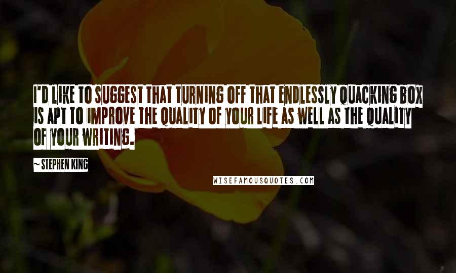 Stephen King Quotes: I'd like to suggest that turning off that endlessly quacking box is apt to improve the quality of your life as well as the quality of your writing.