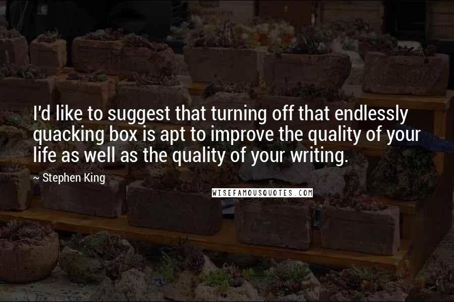 Stephen King Quotes: I'd like to suggest that turning off that endlessly quacking box is apt to improve the quality of your life as well as the quality of your writing.