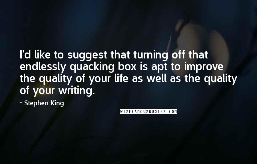 Stephen King Quotes: I'd like to suggest that turning off that endlessly quacking box is apt to improve the quality of your life as well as the quality of your writing.