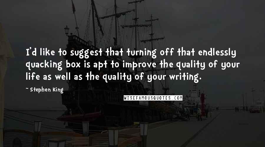 Stephen King Quotes: I'd like to suggest that turning off that endlessly quacking box is apt to improve the quality of your life as well as the quality of your writing.