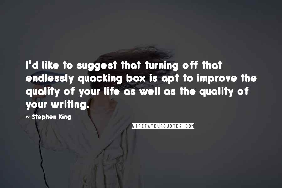 Stephen King Quotes: I'd like to suggest that turning off that endlessly quacking box is apt to improve the quality of your life as well as the quality of your writing.