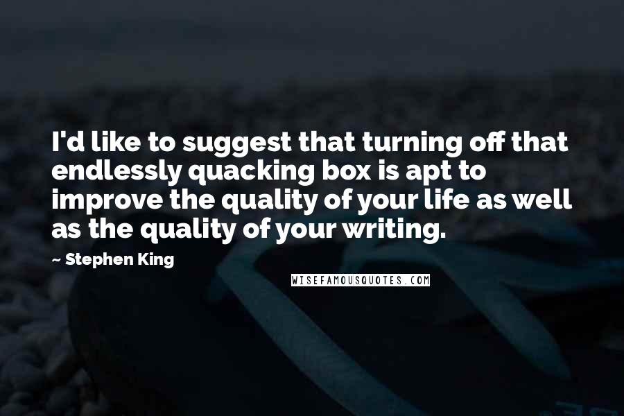 Stephen King Quotes: I'd like to suggest that turning off that endlessly quacking box is apt to improve the quality of your life as well as the quality of your writing.