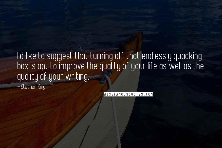 Stephen King Quotes: I'd like to suggest that turning off that endlessly quacking box is apt to improve the quality of your life as well as the quality of your writing.