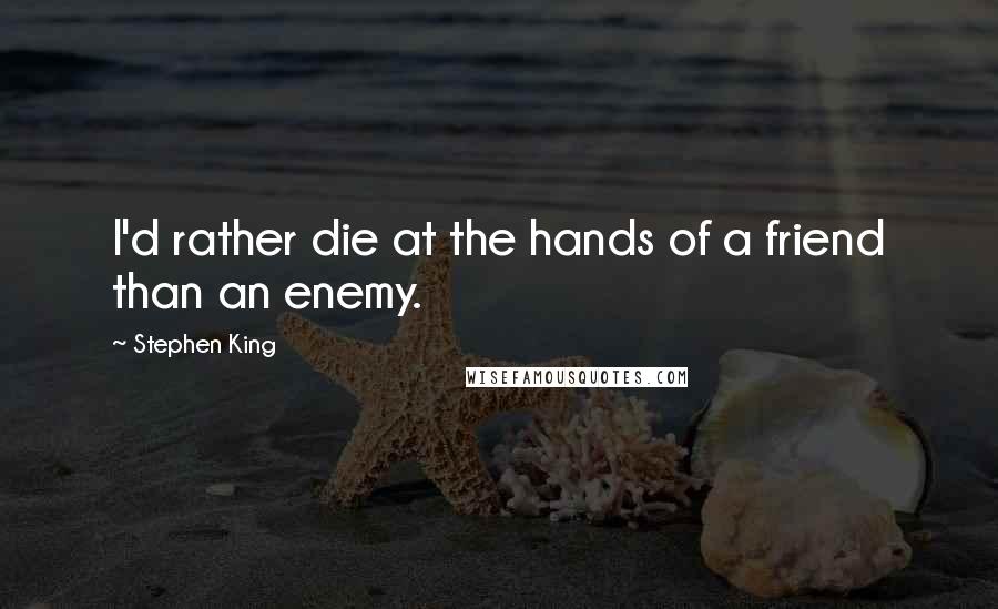 Stephen King Quotes: I'd rather die at the hands of a friend than an enemy.