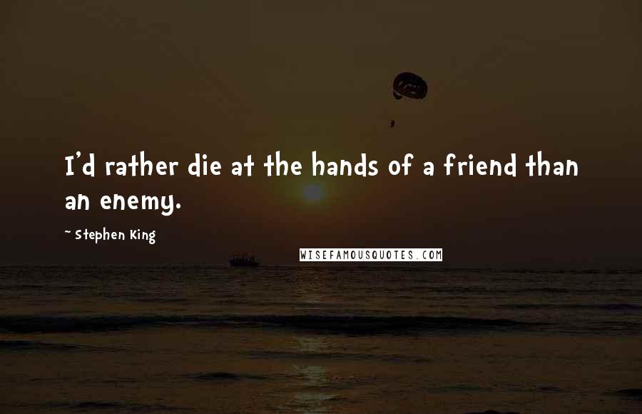Stephen King Quotes: I'd rather die at the hands of a friend than an enemy.