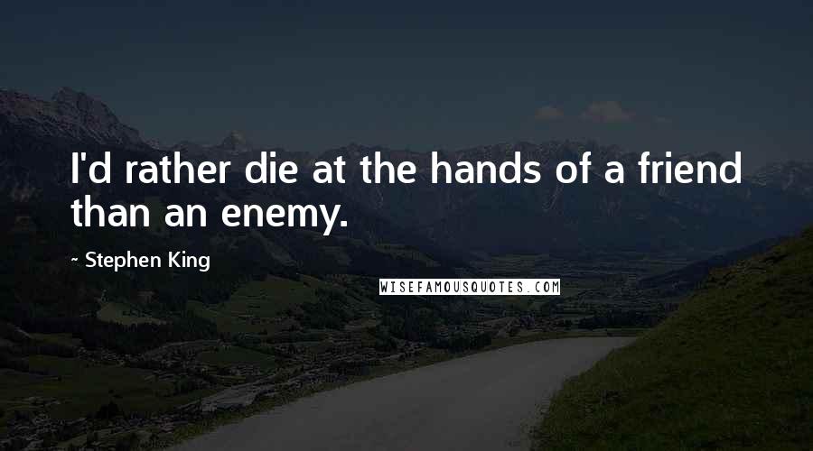 Stephen King Quotes: I'd rather die at the hands of a friend than an enemy.