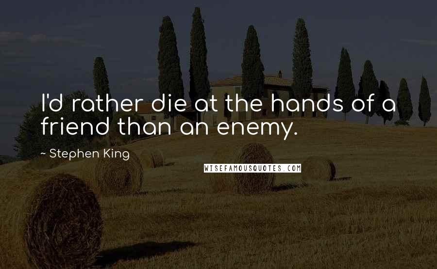 Stephen King Quotes: I'd rather die at the hands of a friend than an enemy.