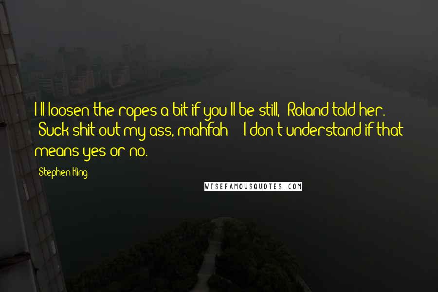 Stephen King Quotes: I'll loosen the ropes a bit if you'll be still," Roland told her. "Suck shit out my ass, mahfah!" "I don't understand if that means yes or no.