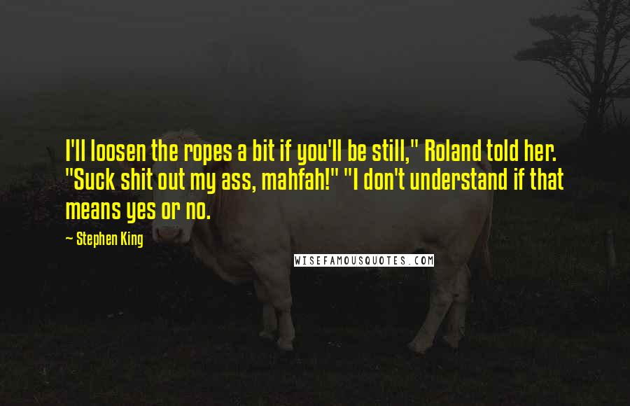 Stephen King Quotes: I'll loosen the ropes a bit if you'll be still," Roland told her. "Suck shit out my ass, mahfah!" "I don't understand if that means yes or no.