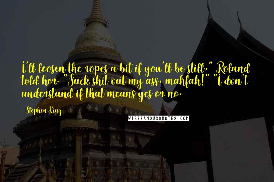 Stephen King Quotes: I'll loosen the ropes a bit if you'll be still," Roland told her. "Suck shit out my ass, mahfah!" "I don't understand if that means yes or no.