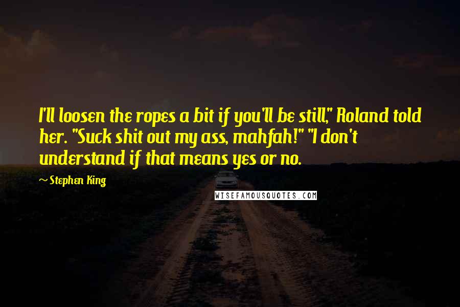 Stephen King Quotes: I'll loosen the ropes a bit if you'll be still," Roland told her. "Suck shit out my ass, mahfah!" "I don't understand if that means yes or no.