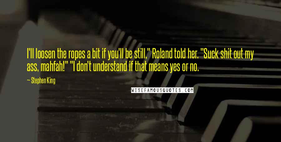 Stephen King Quotes: I'll loosen the ropes a bit if you'll be still," Roland told her. "Suck shit out my ass, mahfah!" "I don't understand if that means yes or no.