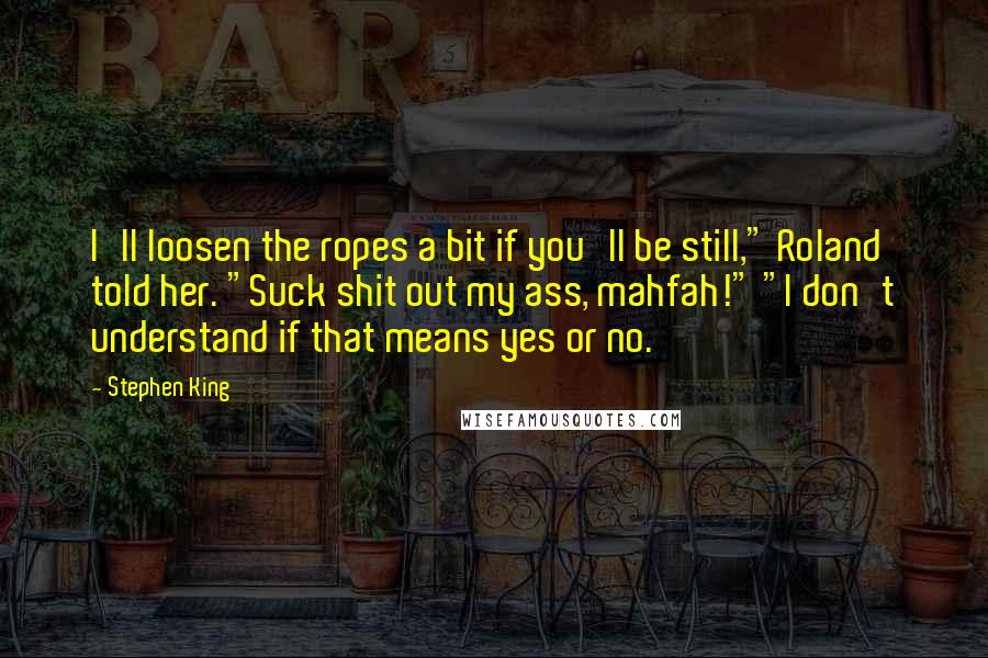 Stephen King Quotes: I'll loosen the ropes a bit if you'll be still," Roland told her. "Suck shit out my ass, mahfah!" "I don't understand if that means yes or no.