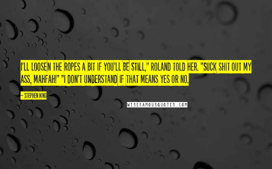 Stephen King Quotes: I'll loosen the ropes a bit if you'll be still," Roland told her. "Suck shit out my ass, mahfah!" "I don't understand if that means yes or no.