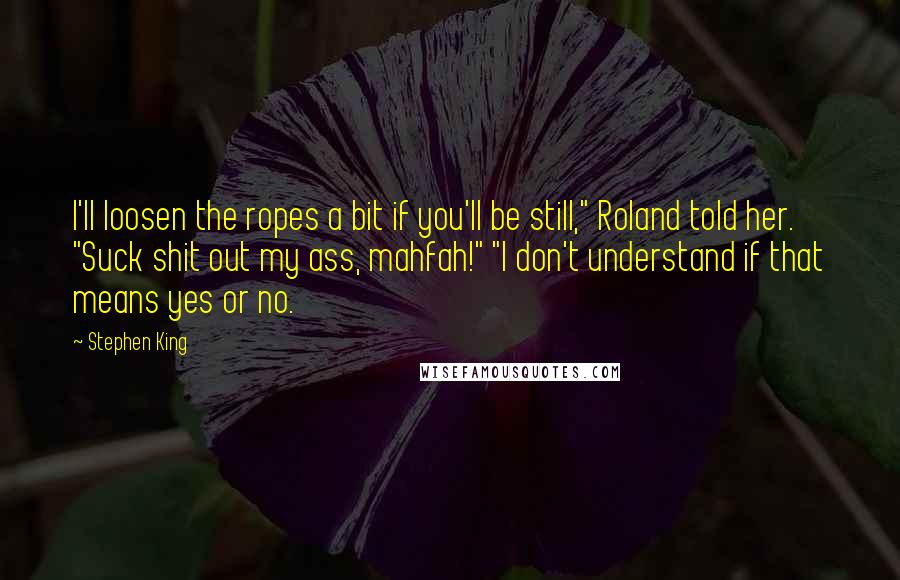 Stephen King Quotes: I'll loosen the ropes a bit if you'll be still," Roland told her. "Suck shit out my ass, mahfah!" "I don't understand if that means yes or no.