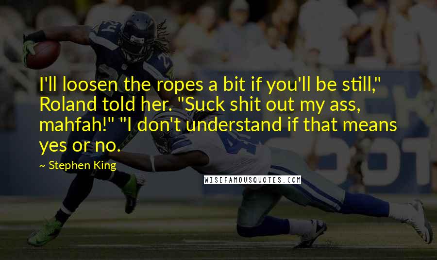 Stephen King Quotes: I'll loosen the ropes a bit if you'll be still," Roland told her. "Suck shit out my ass, mahfah!" "I don't understand if that means yes or no.