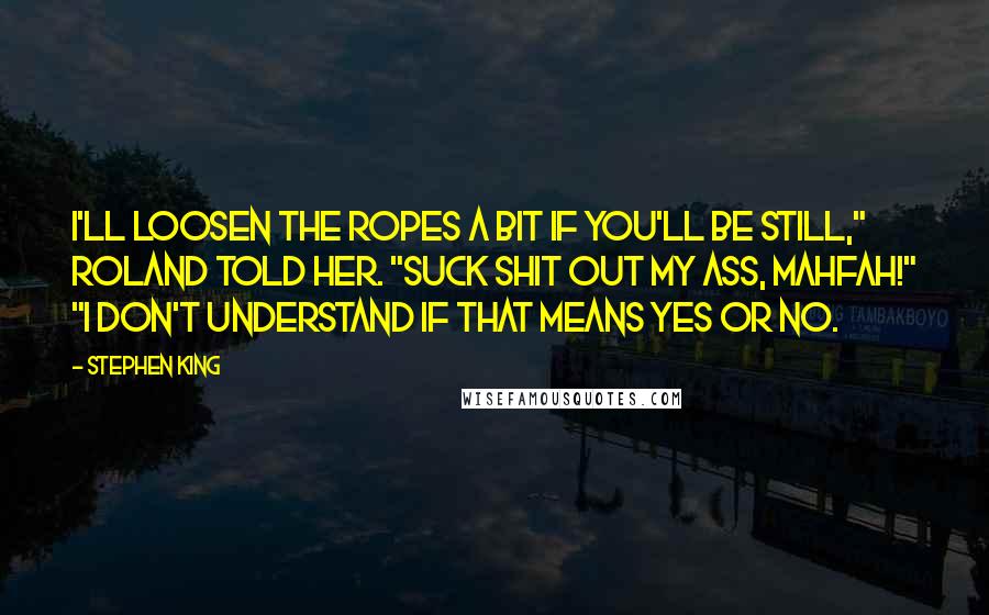 Stephen King Quotes: I'll loosen the ropes a bit if you'll be still," Roland told her. "Suck shit out my ass, mahfah!" "I don't understand if that means yes or no.