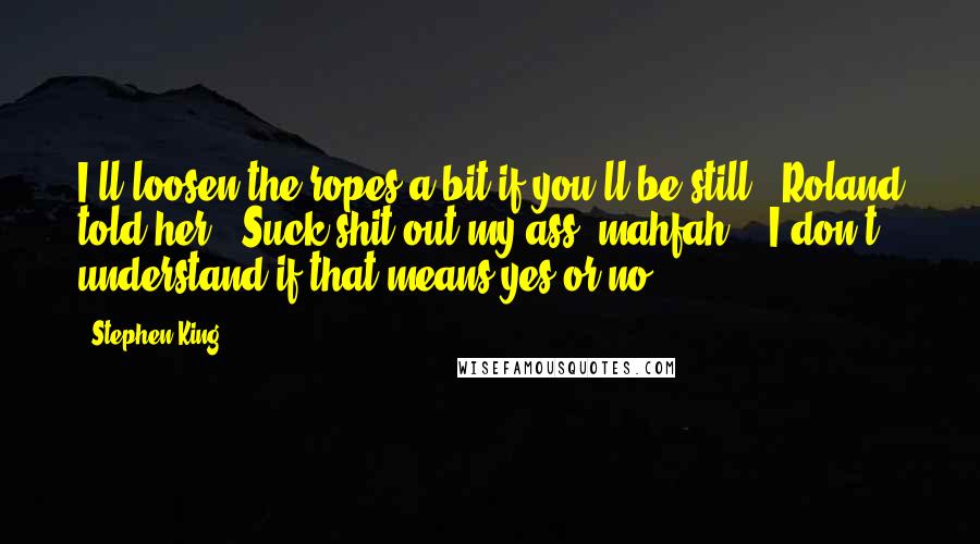 Stephen King Quotes: I'll loosen the ropes a bit if you'll be still," Roland told her. "Suck shit out my ass, mahfah!" "I don't understand if that means yes or no.