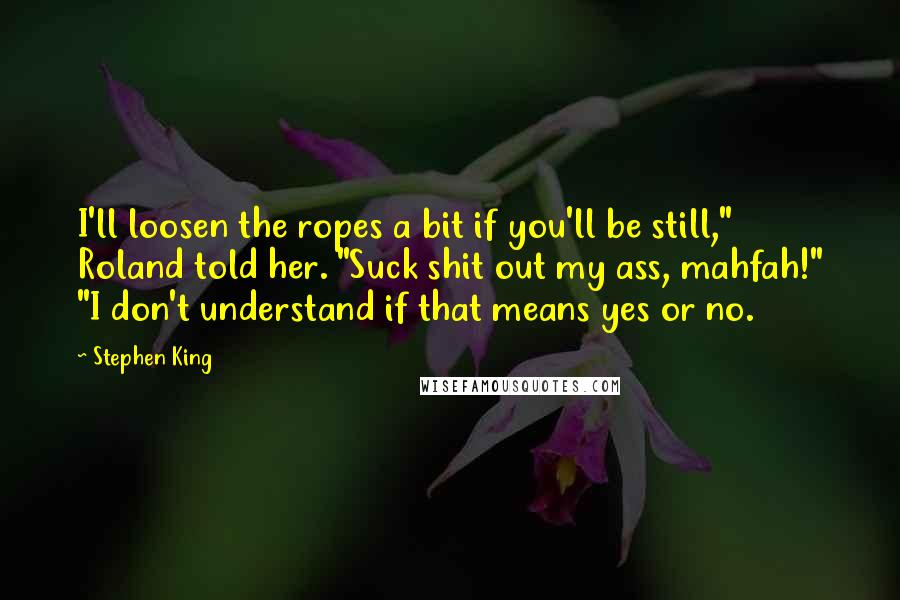 Stephen King Quotes: I'll loosen the ropes a bit if you'll be still," Roland told her. "Suck shit out my ass, mahfah!" "I don't understand if that means yes or no.