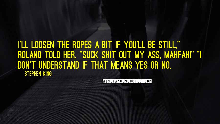 Stephen King Quotes: I'll loosen the ropes a bit if you'll be still," Roland told her. "Suck shit out my ass, mahfah!" "I don't understand if that means yes or no.