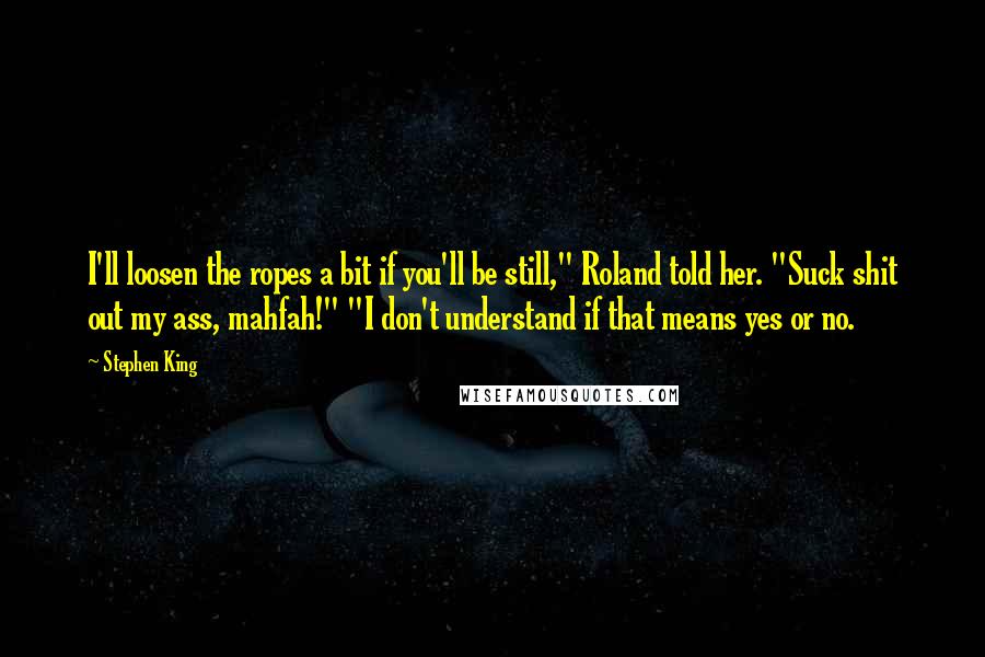 Stephen King Quotes: I'll loosen the ropes a bit if you'll be still," Roland told her. "Suck shit out my ass, mahfah!" "I don't understand if that means yes or no.