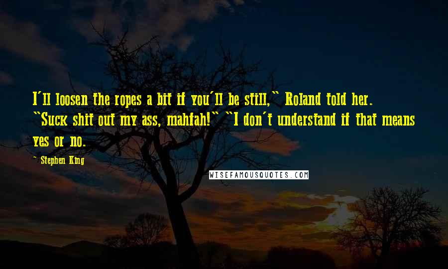 Stephen King Quotes: I'll loosen the ropes a bit if you'll be still," Roland told her. "Suck shit out my ass, mahfah!" "I don't understand if that means yes or no.