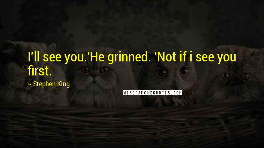 Stephen King Quotes: I'll see you.'He grinned. 'Not if i see you first.