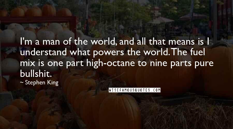 Stephen King Quotes: I'm a man of the world, and all that means is I understand what powers the world. The fuel mix is one part high-octane to nine parts pure bullshit.