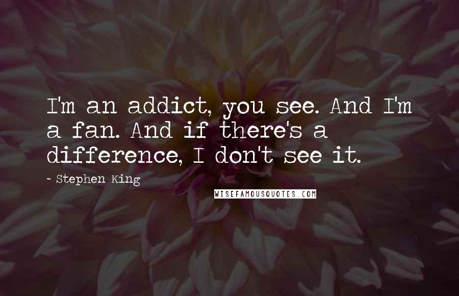 Stephen King Quotes: I'm an addict, you see. And I'm a fan. And if there's a difference, I don't see it.