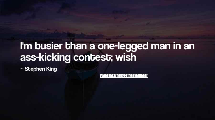 Stephen King Quotes: I'm busier than a one-legged man in an ass-kicking contest; wish