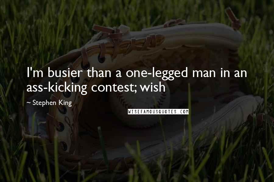 Stephen King Quotes: I'm busier than a one-legged man in an ass-kicking contest; wish