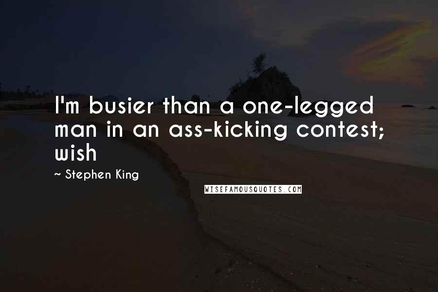 Stephen King Quotes: I'm busier than a one-legged man in an ass-kicking contest; wish