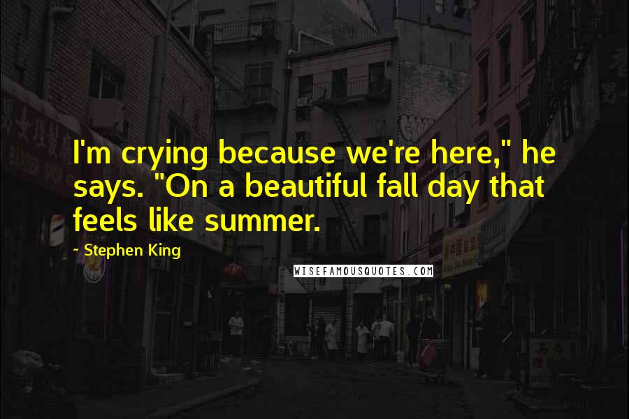 Stephen King Quotes: I'm crying because we're here," he says. "On a beautiful fall day that feels like summer.