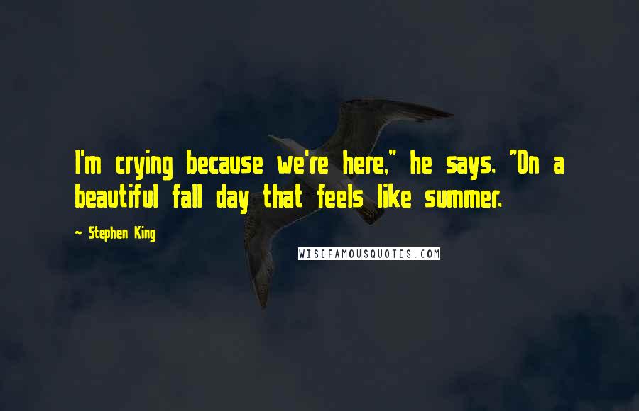 Stephen King Quotes: I'm crying because we're here," he says. "On a beautiful fall day that feels like summer.