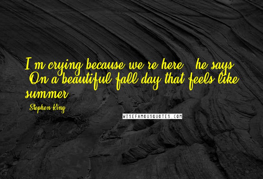 Stephen King Quotes: I'm crying because we're here," he says. "On a beautiful fall day that feels like summer.