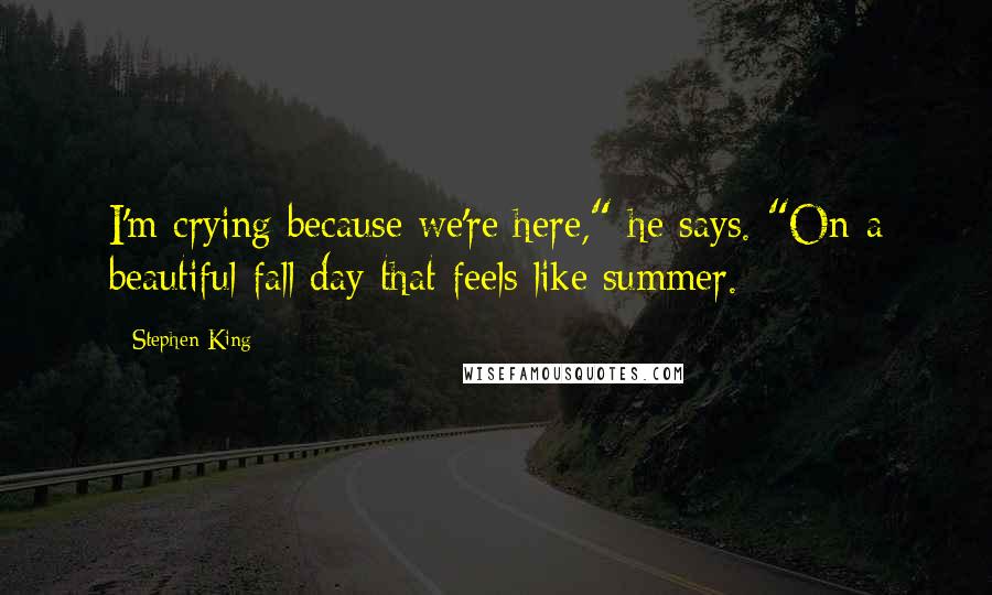 Stephen King Quotes: I'm crying because we're here," he says. "On a beautiful fall day that feels like summer.