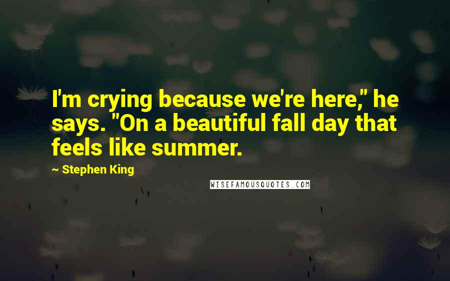 Stephen King Quotes: I'm crying because we're here," he says. "On a beautiful fall day that feels like summer.