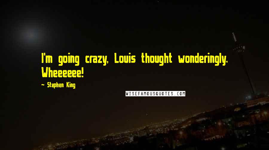 Stephen King Quotes: I'm going crazy, Louis thought wonderingly. Wheeeeee!