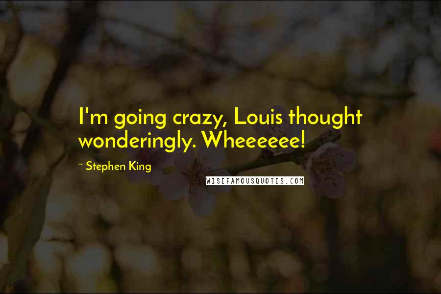 Stephen King Quotes: I'm going crazy, Louis thought wonderingly. Wheeeeee!