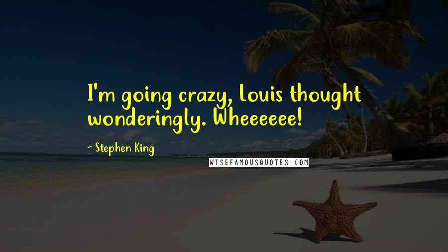 Stephen King Quotes: I'm going crazy, Louis thought wonderingly. Wheeeeee!