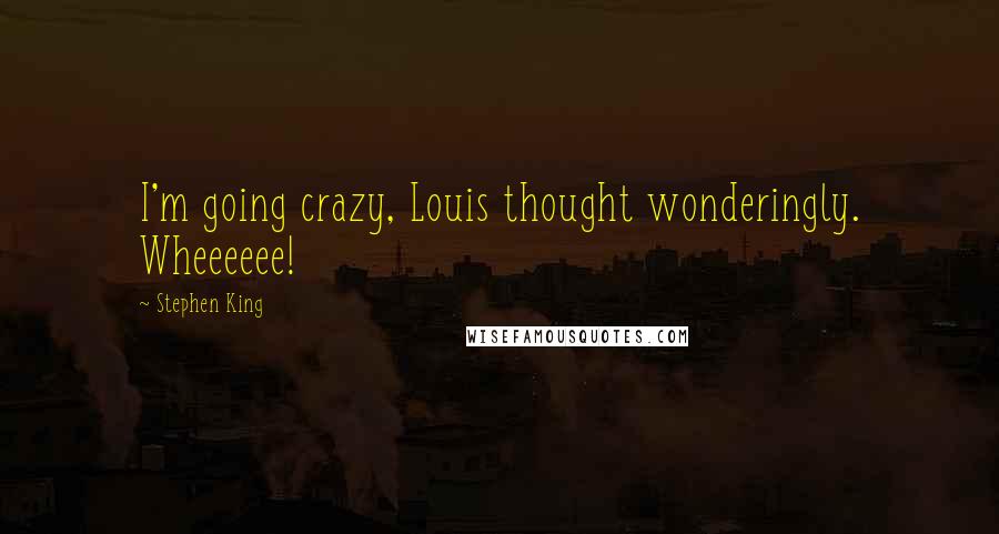 Stephen King Quotes: I'm going crazy, Louis thought wonderingly. Wheeeeee!